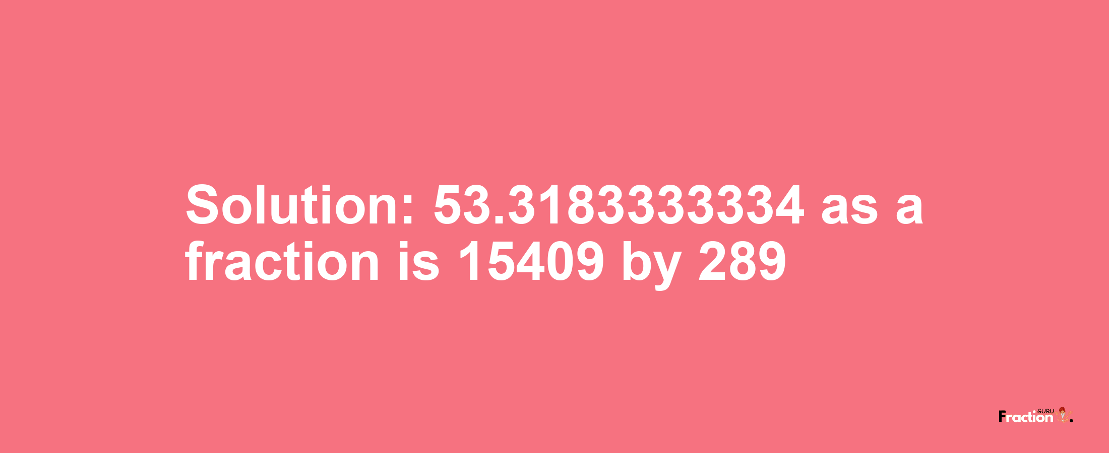 Solution:53.3183333334 as a fraction is 15409/289